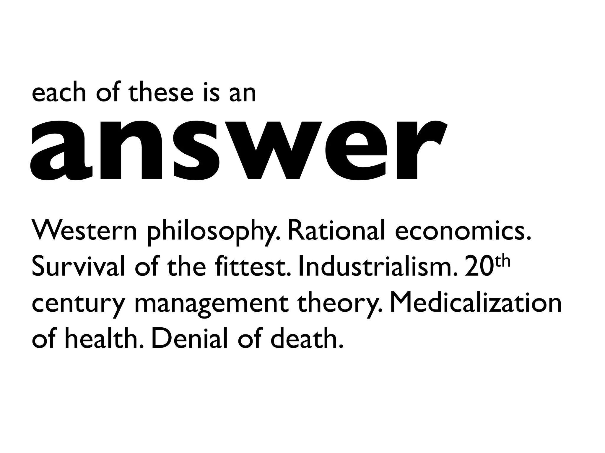 Western philosophy. Rational economics.
Survival of the fittest. Industrialism. 20th
century management theory. Medicalization
of health. Denial of death.
answer
each of these is an
 