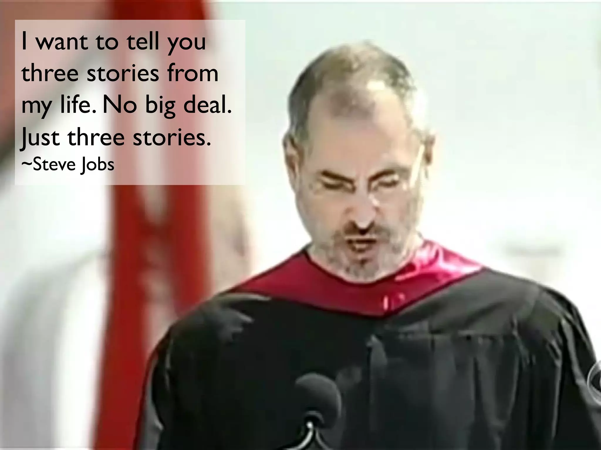 I want to tell you
three stories from
my life. No big deal.
Just three stories.
~Steve Jobs
 