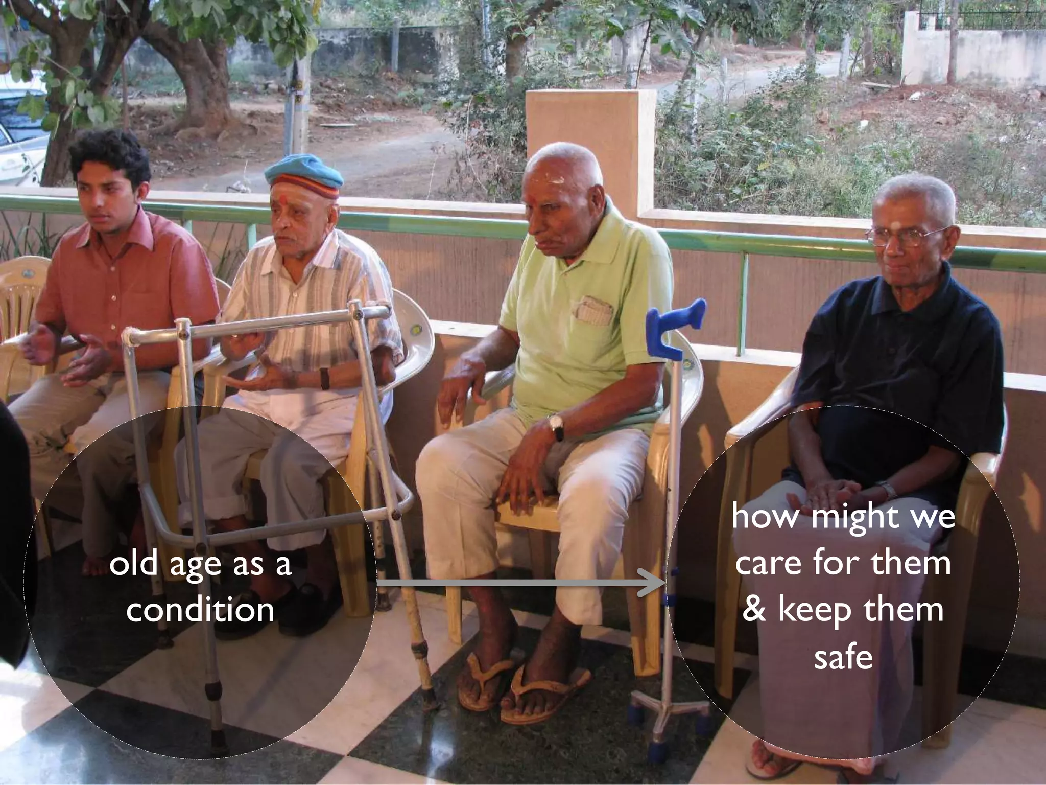 old age as a
condition
how might we
care for them
 keep them
safe
 