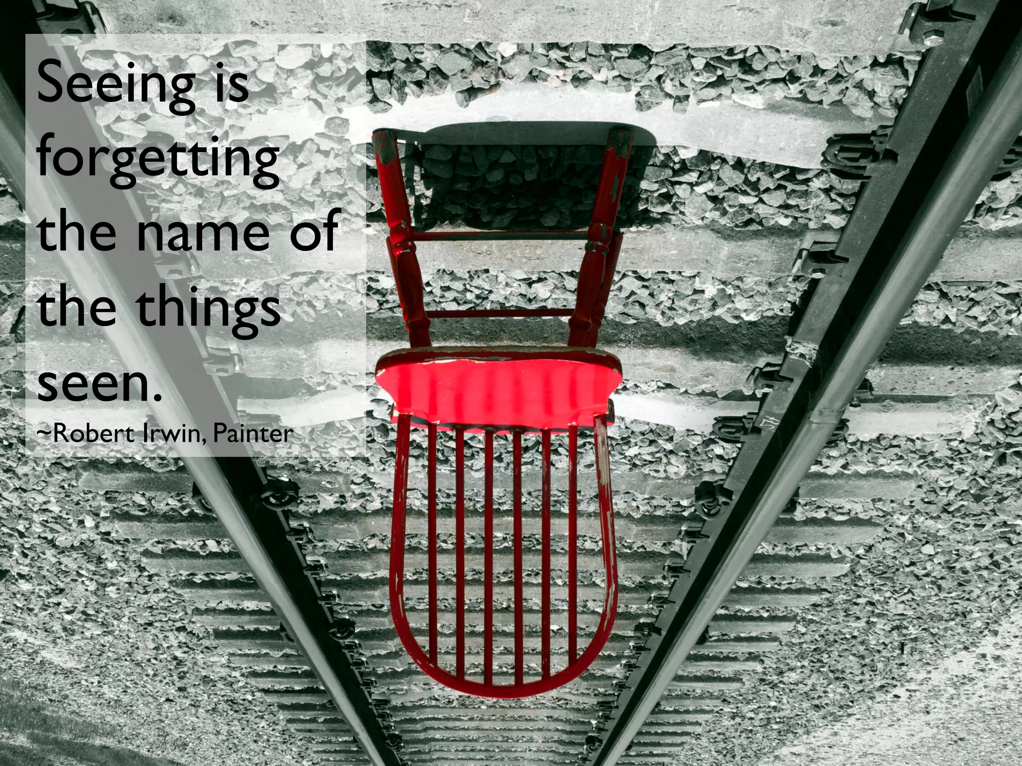 Seeing is
forgetting
the name of
the things
seen.
~Robert Irwin, Painter
 