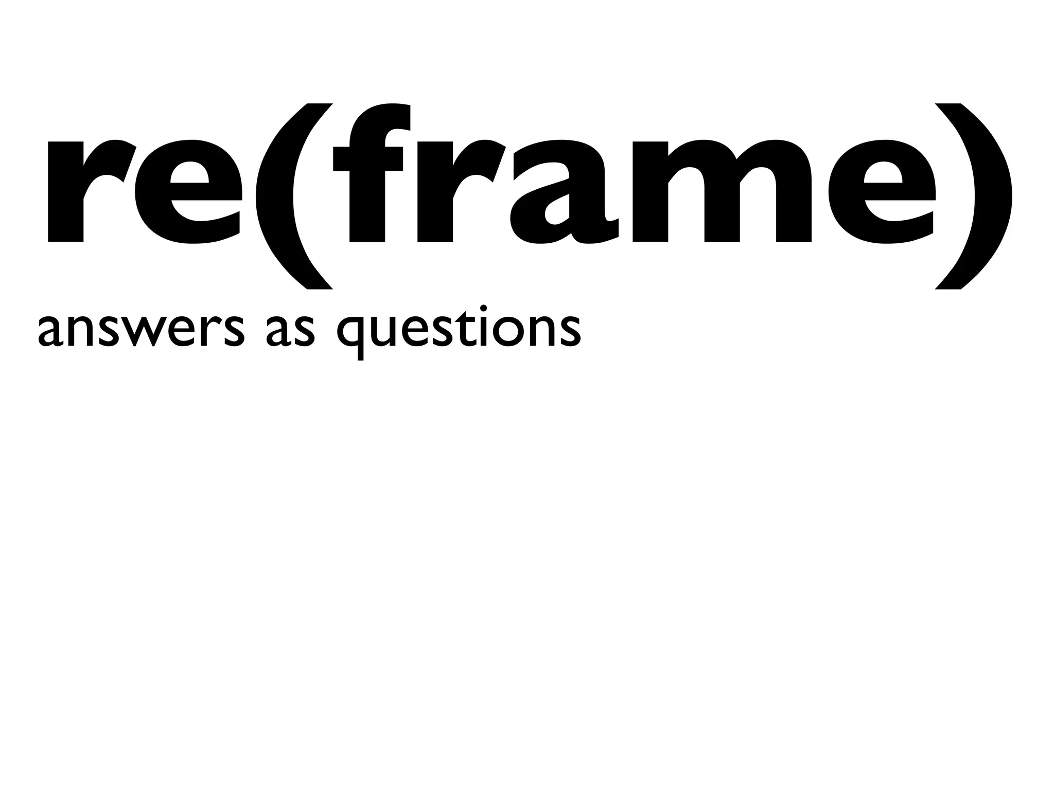 re(frame)
answers as questions	

 
