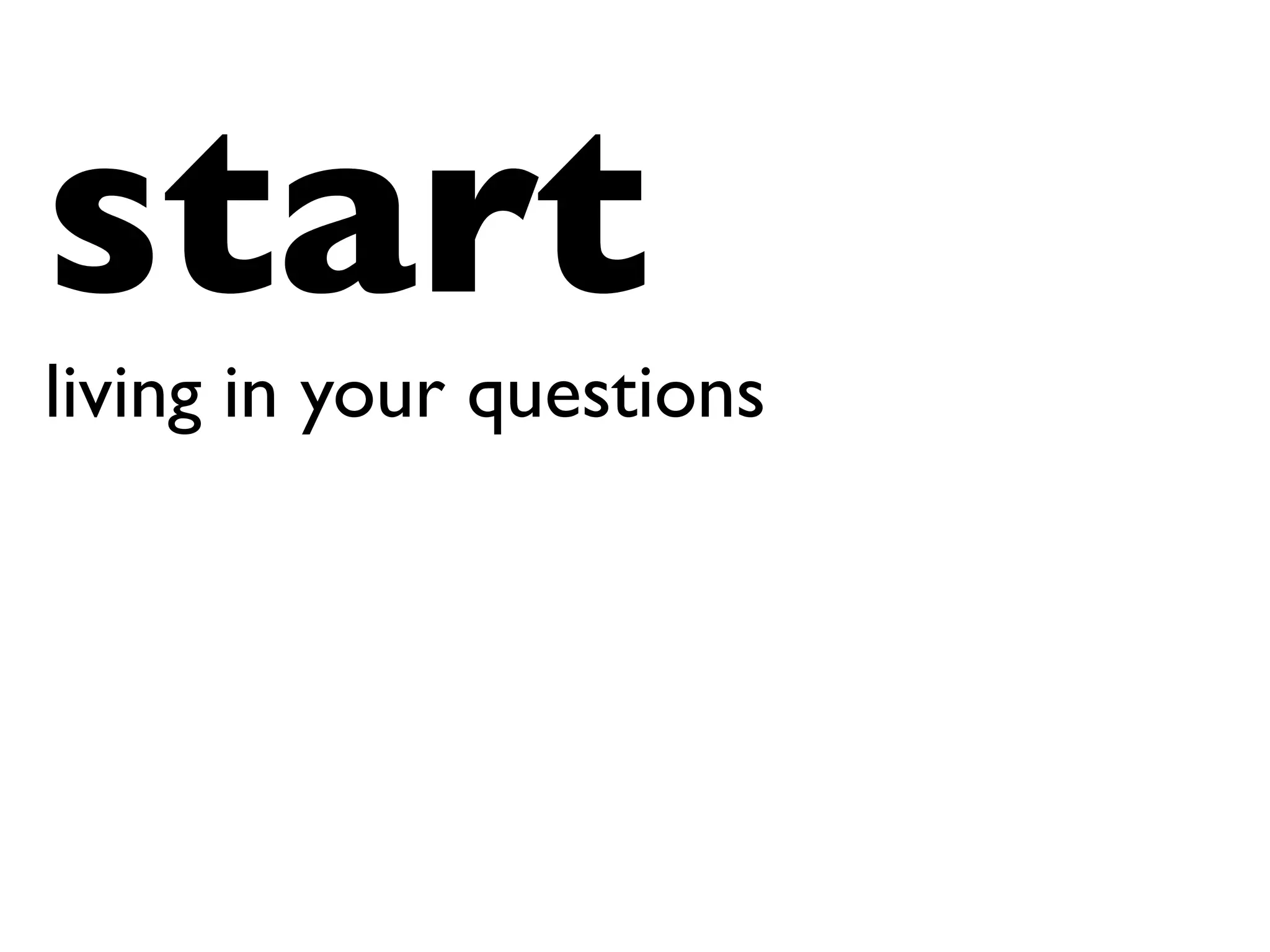 start
living in your questions	

 