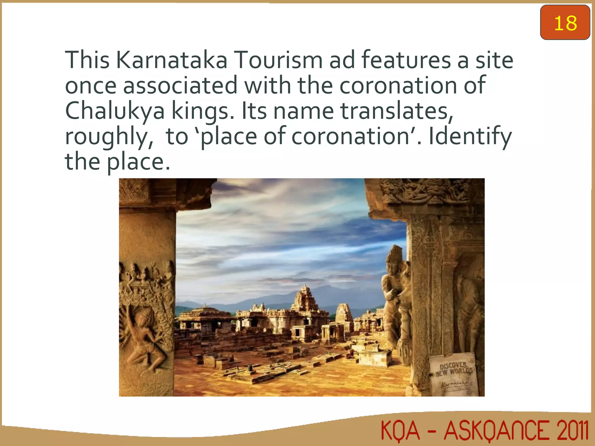 This Karnataka Tourism ad features a site once associated with the coronation of Chalukya kings. Its name translates, roughly,  to ‘place of coronation’. Identify the place. 18 