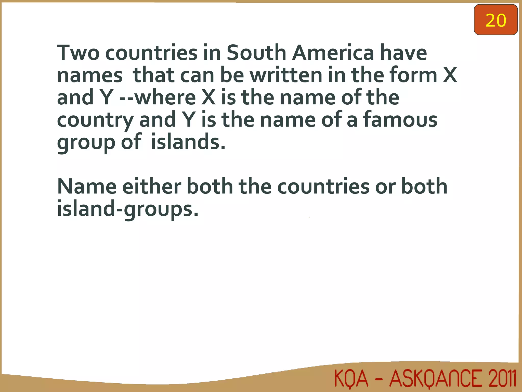 Two countries in South America have names  that can be written in the form X and Y --where X is the name of the country and Y is the name of a famous group of  islands. Name either both the countries or both island-groups. 20 