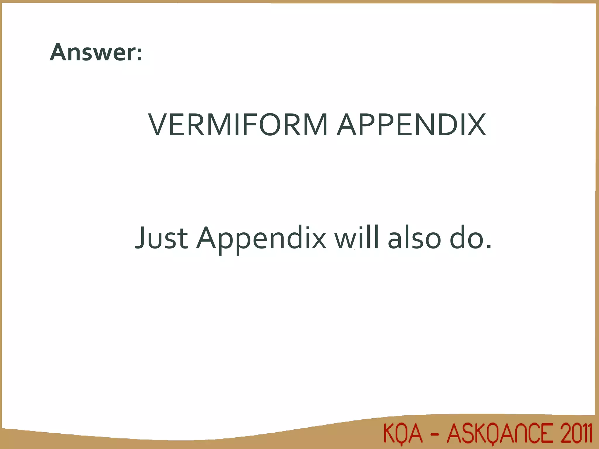 Answer: VERMIFORM APPENDIX Just Appendix will also do. 