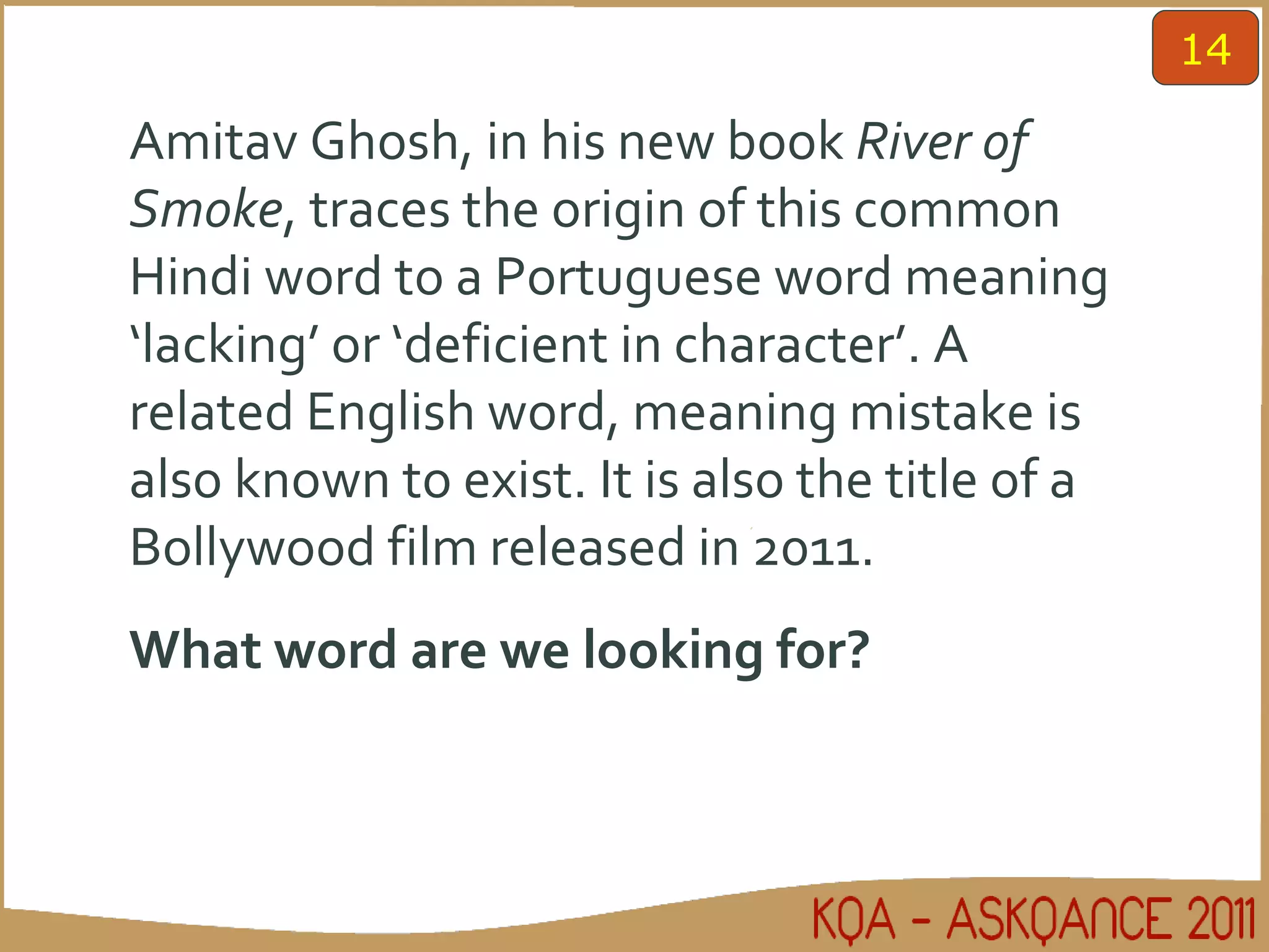 Amitav Ghosh, in his new book  River of Smoke , traces the origin of this common Hindi word to a Portuguese word meaning ‘lacking’ or ‘deficient in character’. A related English word, meaning mistake is also known to exist. It is also the title of a Bollywood film released in 2011.  What word are we looking for? 14 