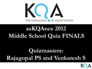 asKQAnce 2012
Middle School Quiz FINALS

       Quizmasters:
Rajagopal PS and Venkatesh S
 