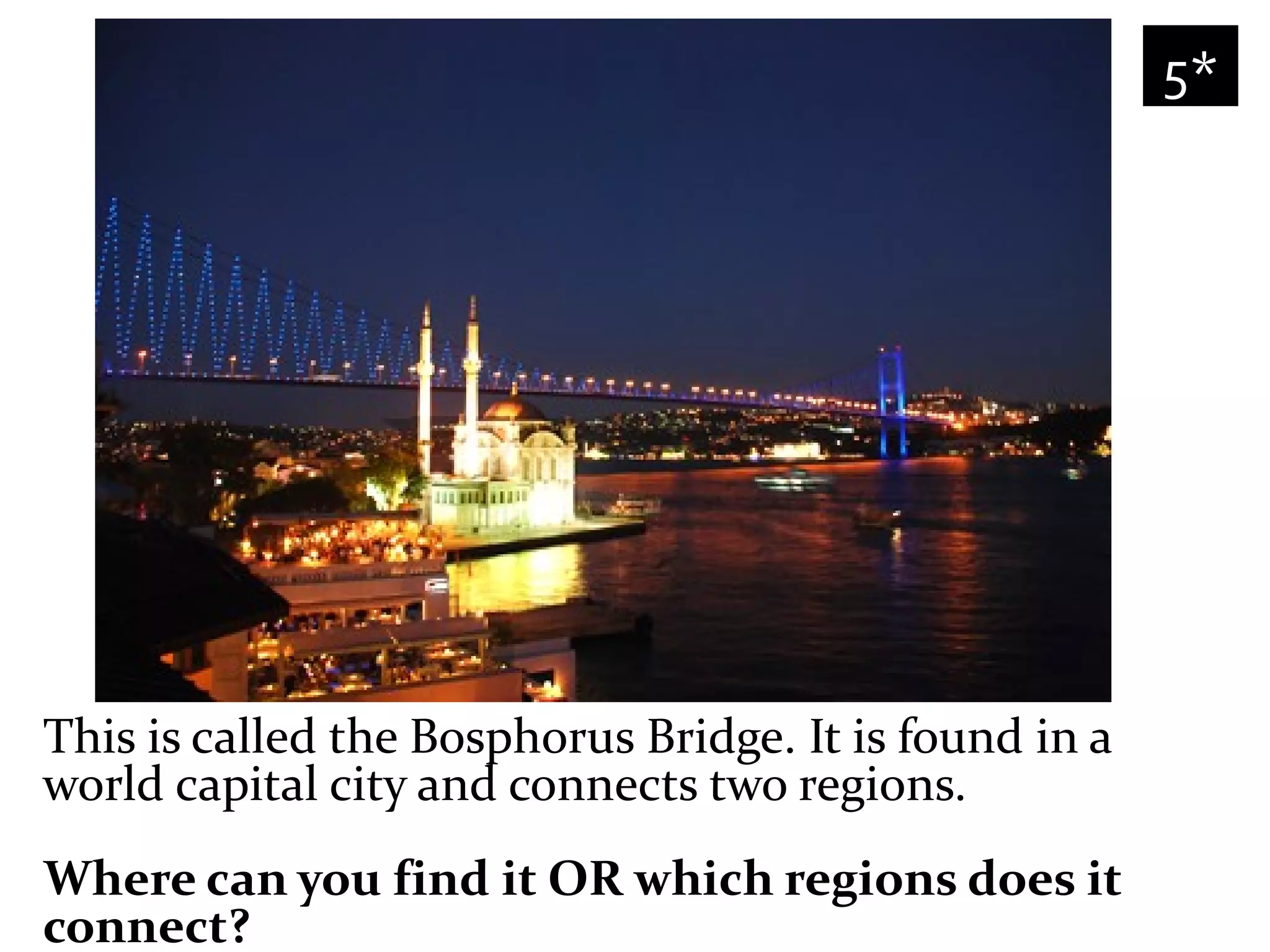 5*




This is called the Bosphorus Bridge. It is found in a
world capital city and connects two regions.
Where can you find it OR which regions does it
connect?
 