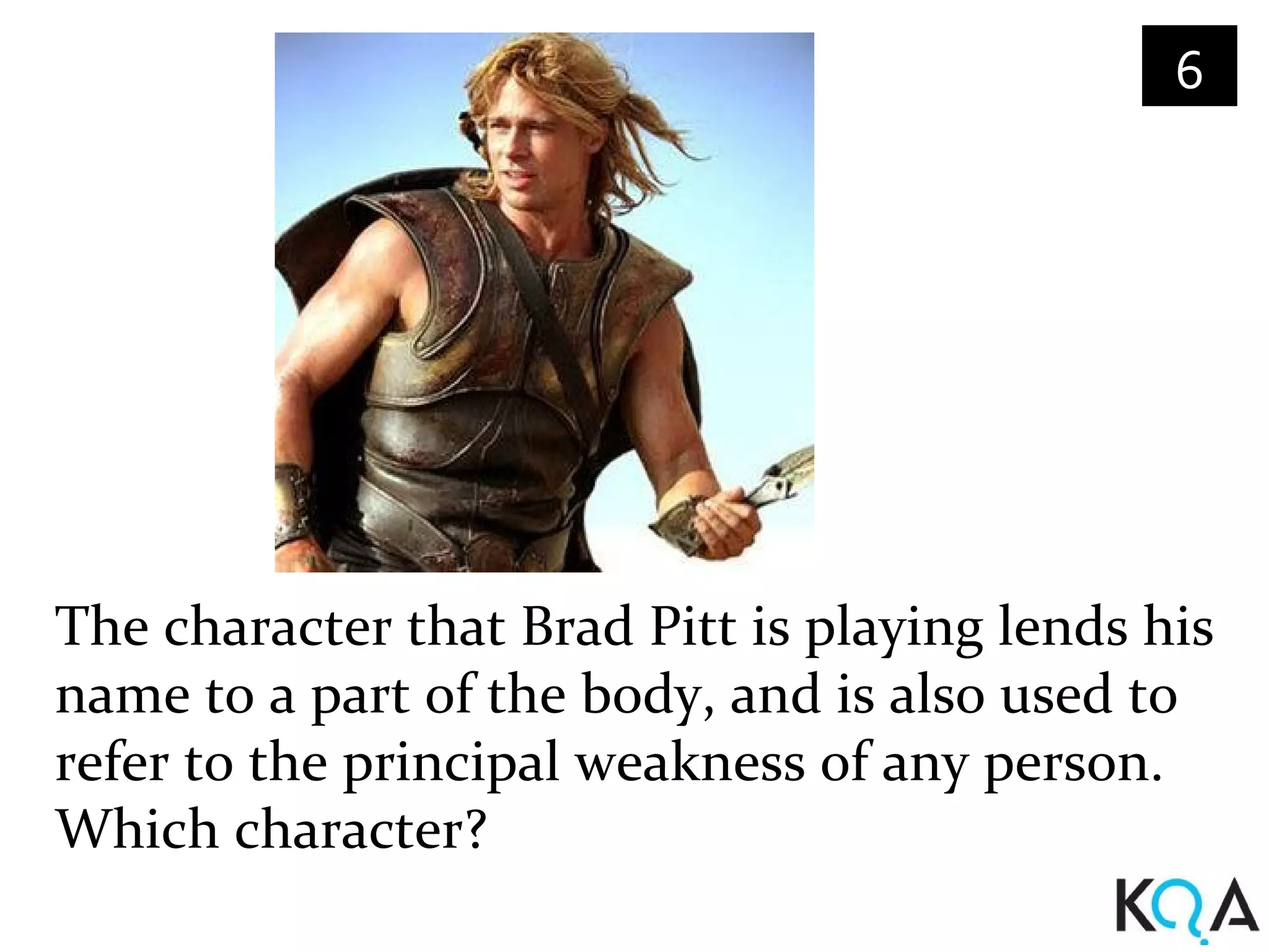 6




The character that Brad Pitt is playing lends his
name to a part of the body, and is also used to
refer to the principal weakness of any person.
Which character?
 
