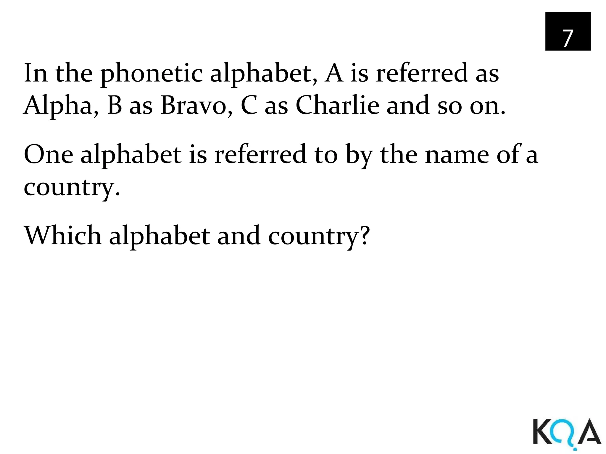7
In the phonetic alphabet, A is referred as
Alpha, B as Bravo, C as Charlie and so on.
One alphabet is referred to by the name of a
country.
Which alphabet and country?
 