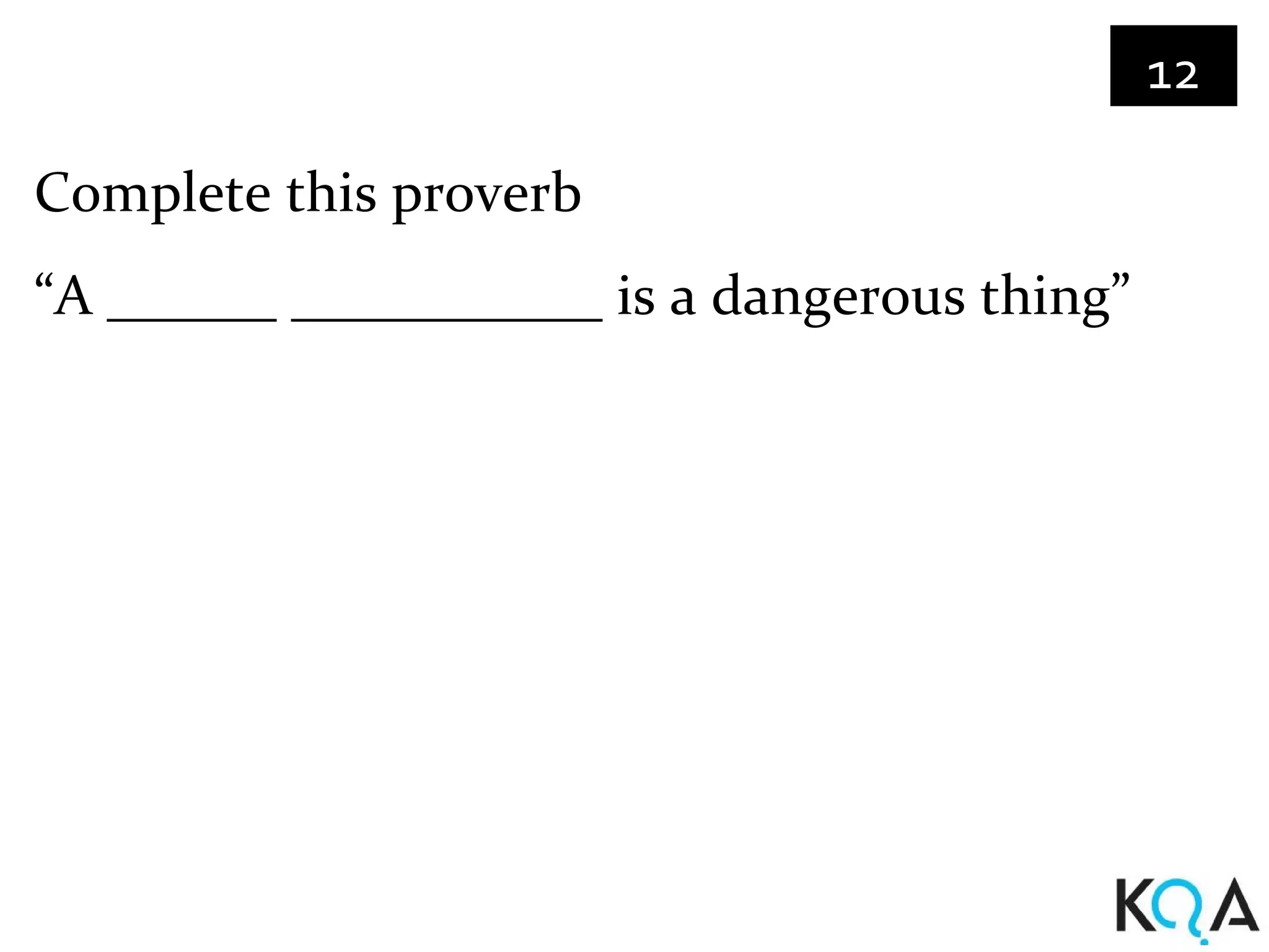 12

Complete this proverb
“A ______ ___________ is a dangerous thing”
 