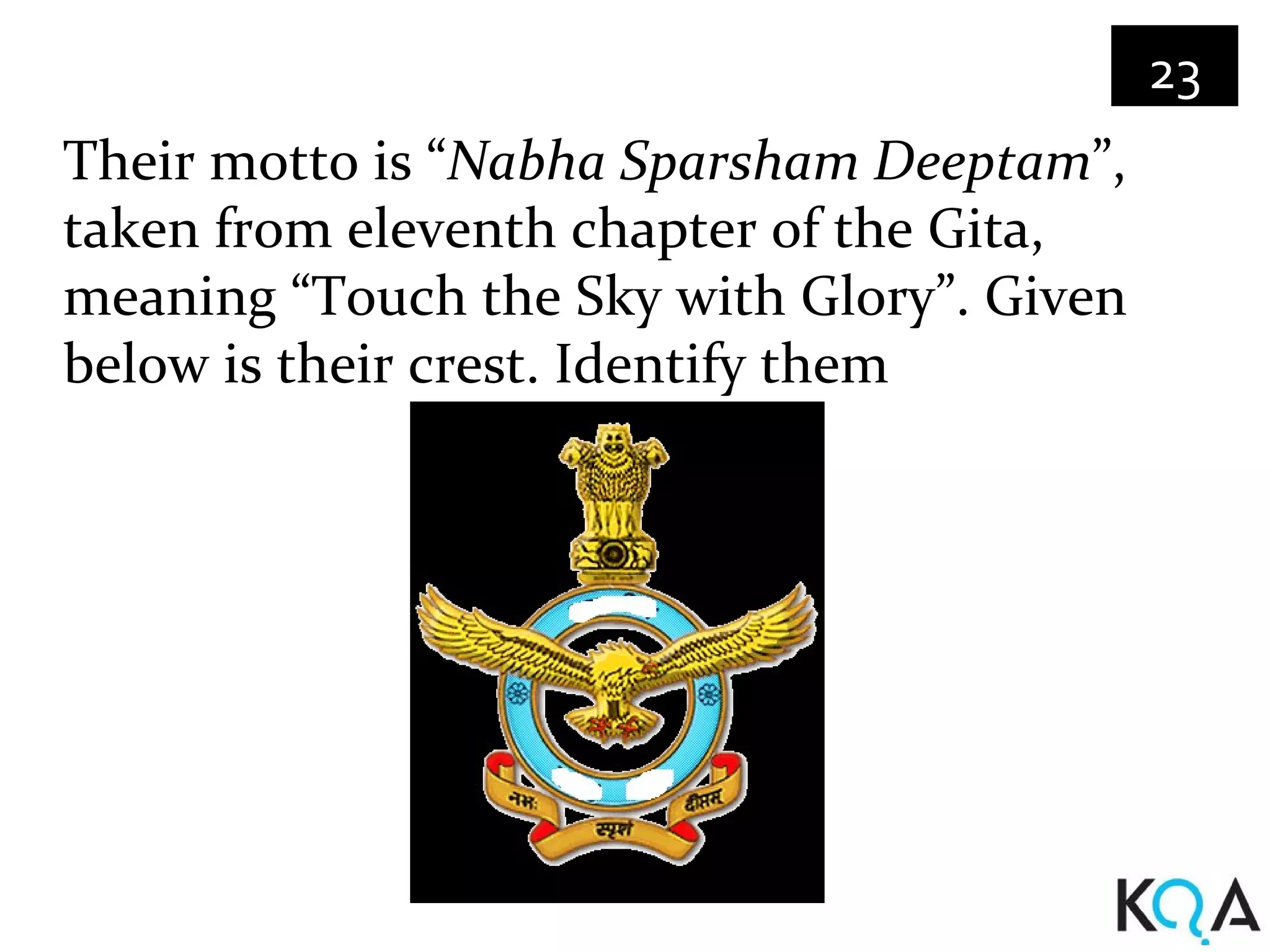23
Their motto is “Nabha Sparsham Deeptam”,
taken from eleventh chapter of the Gita,
meaning “Touch the Sky with Glory”. Given
below is their crest. Identify them
 