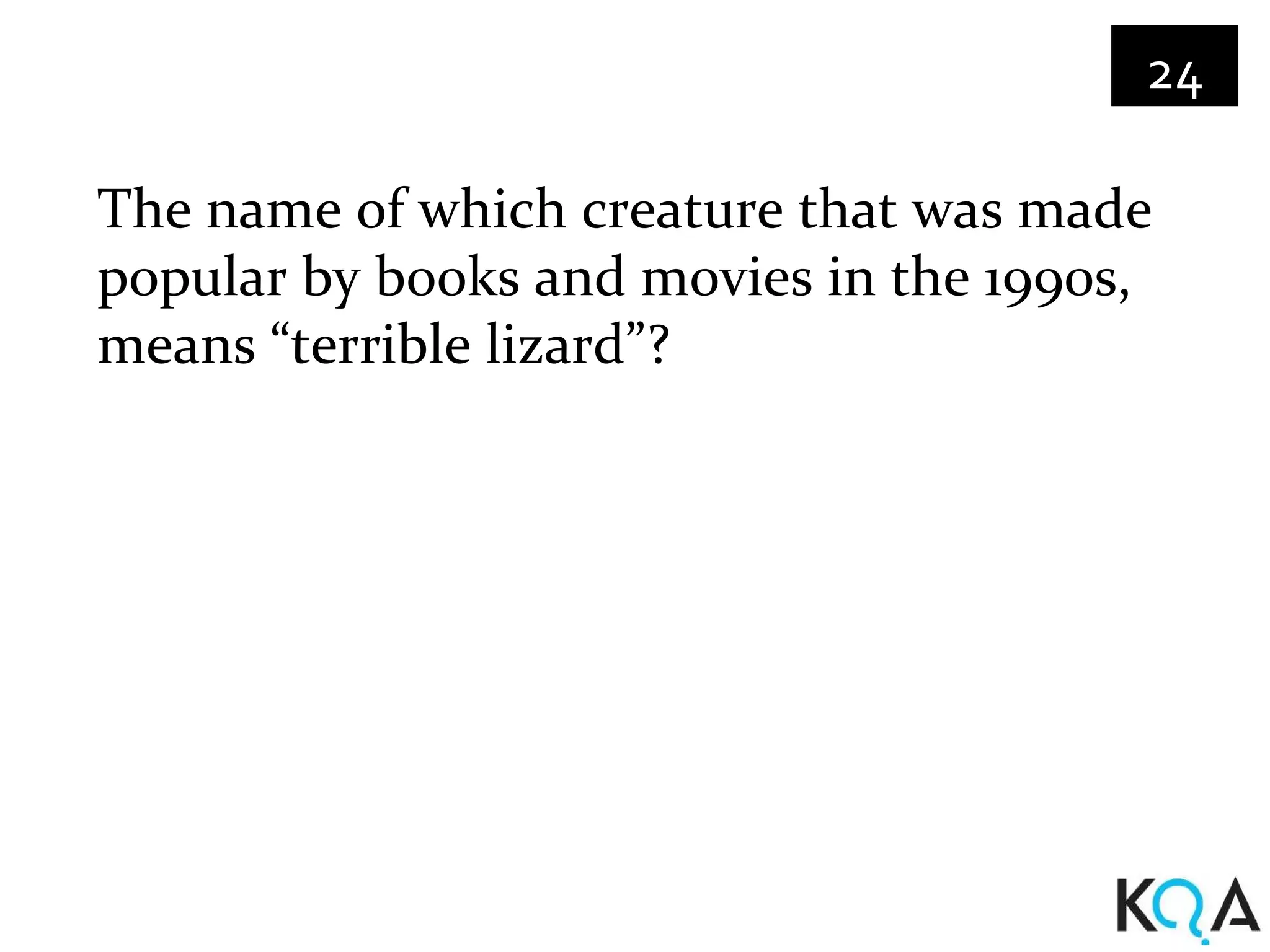 24

The name of which creature that was made
popular by books and movies in the 1990s,
means “terrible lizard”?
 