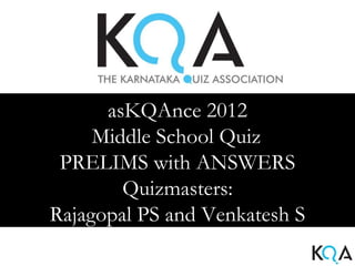 asKQAnce 2012
     Middle School Quiz
 PRELIMS with ANSWERS
        Quizmasters:
Rajagopal PS and Venkatesh S
 