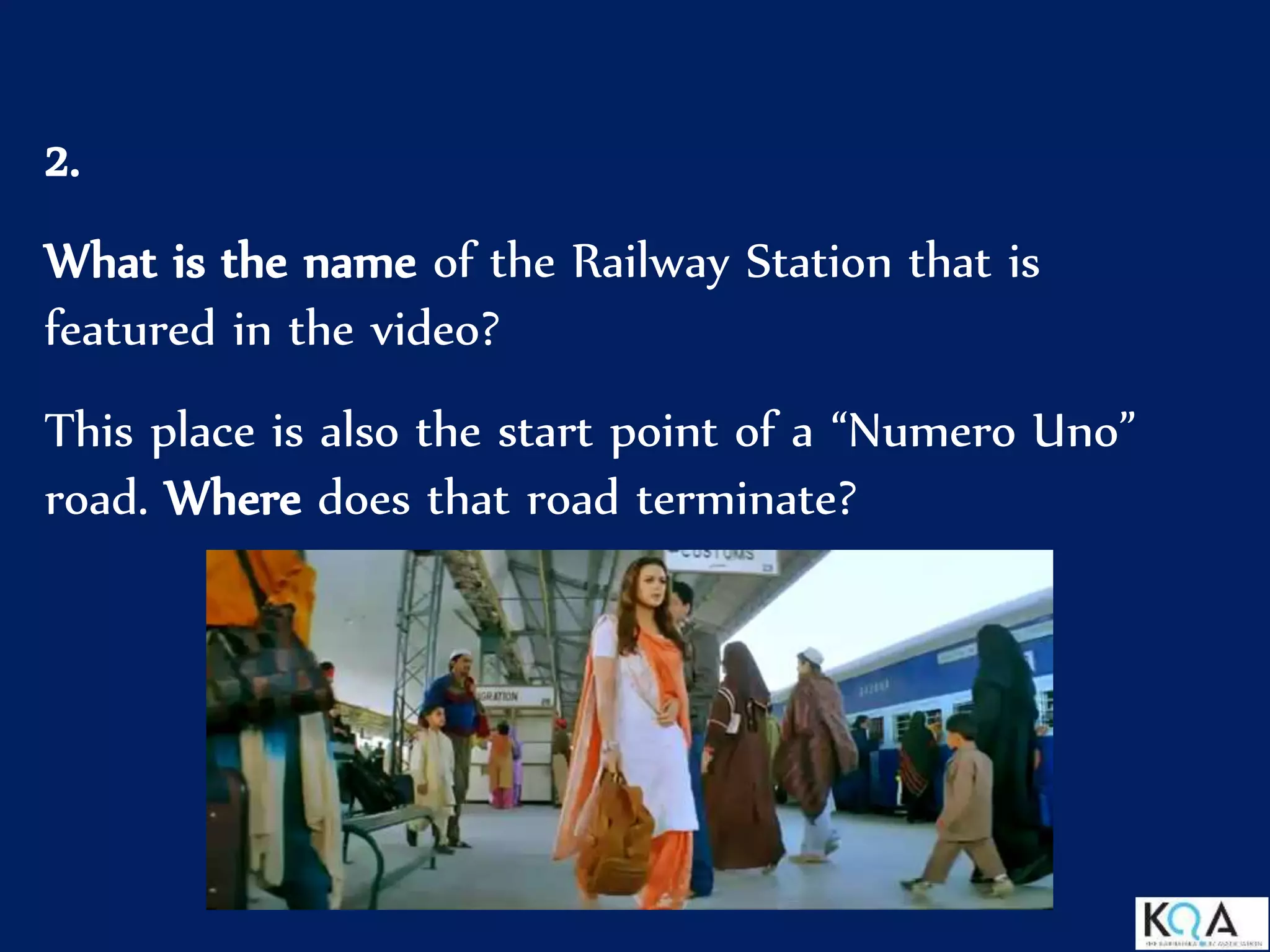 2.
What is the name of the Railway Station that is
featured in the video?
This place is also the start point of a “Numero Uno”
road. Where does that road terminate?
 