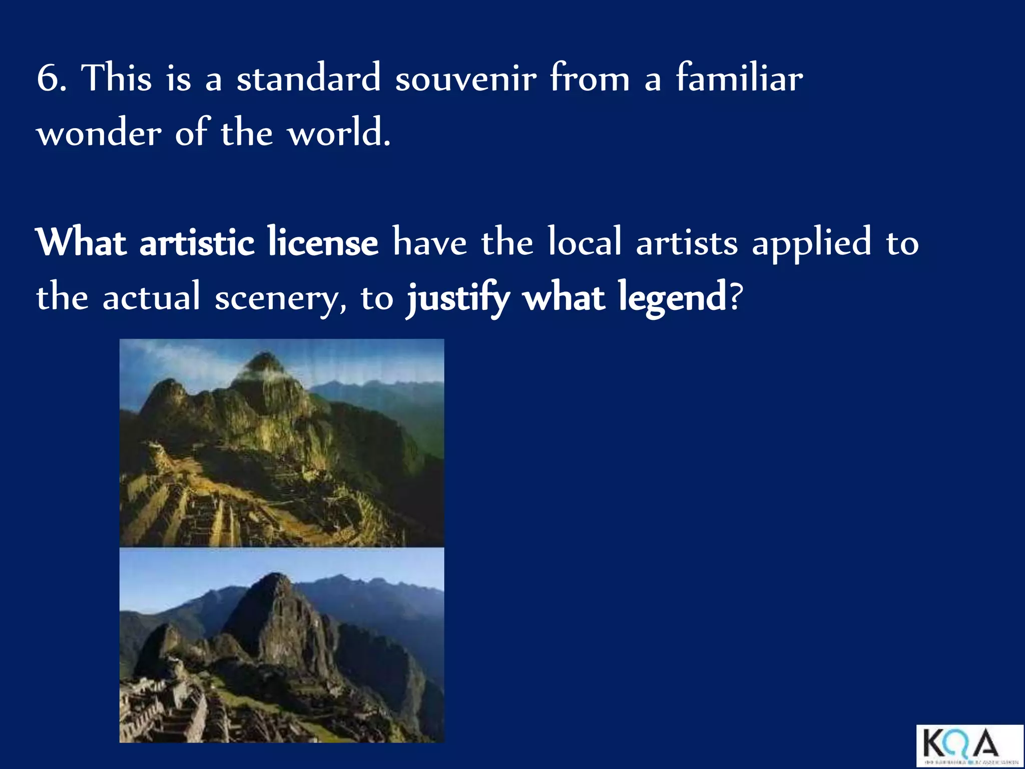 6. This is a standard souvenir from a familiar
wonder of the world.
What artistic license have the local artists applied to
the actual scenery, to justify what legend?
 