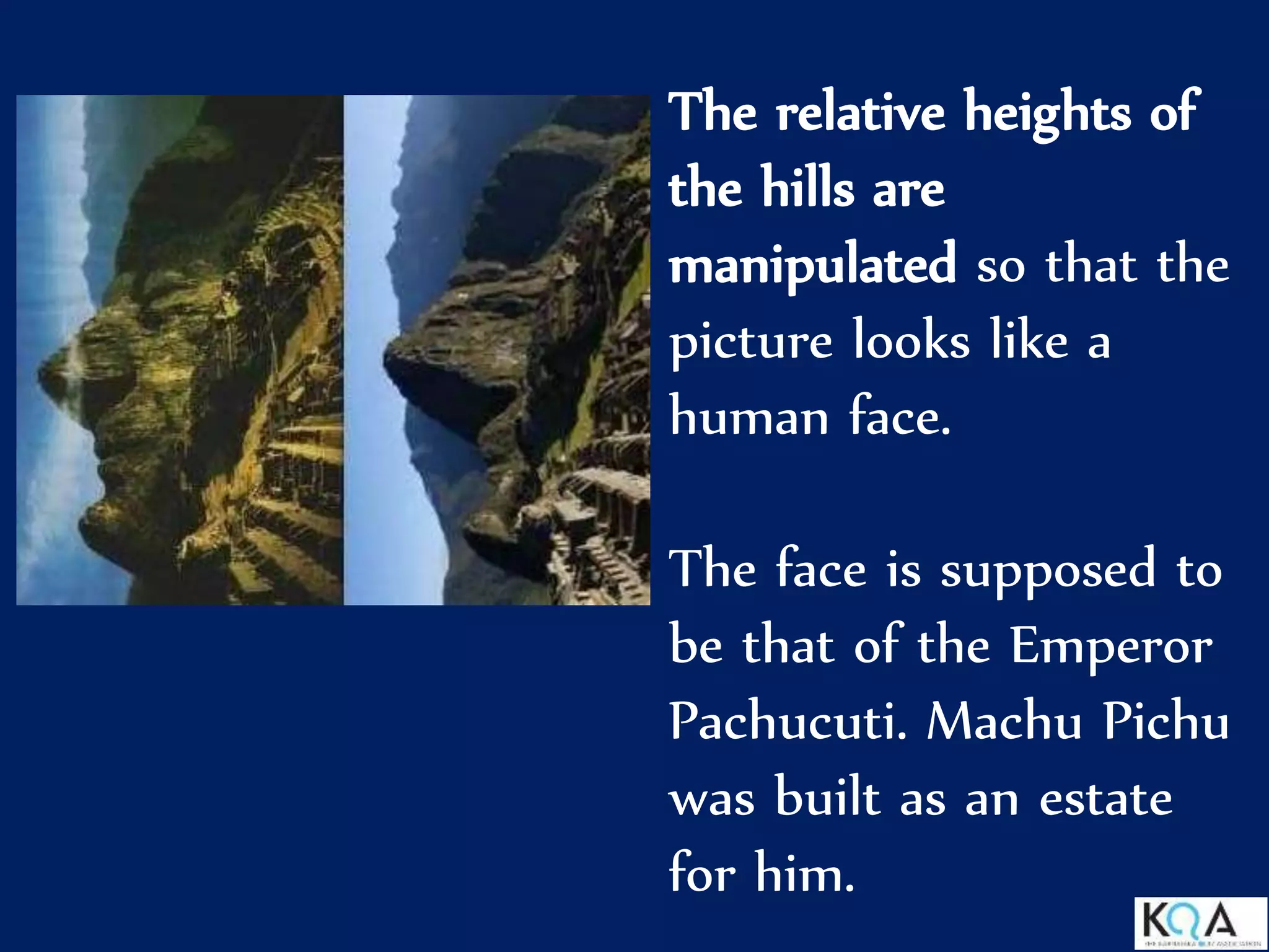 The relative heights of
the hills are
manipulated so that the
picture looks like a
human face.
The face is supposed to
be that of the Emperor
Pachucuti. Machu Pichu
was built as an estate
for him.
 