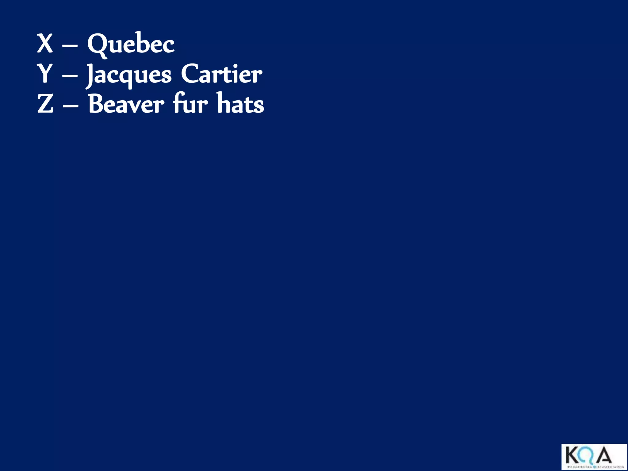 X – Quebec
Y – Jacques Cartier
Z – Beaver fur hats
 