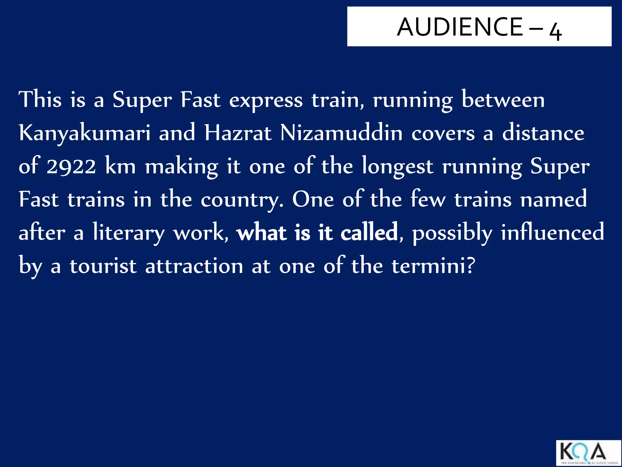 This is a Super Fast express train, running between
Kanyakumari and Hazrat Nizamuddin covers a distance
of 2922 km making it one of the longest running Super
Fast trains in the country. One of the few trains named
after a literary work, what is it called, possibly influenced
by a tourist attraction at one of the termini?
AUDIENCE – 4
 