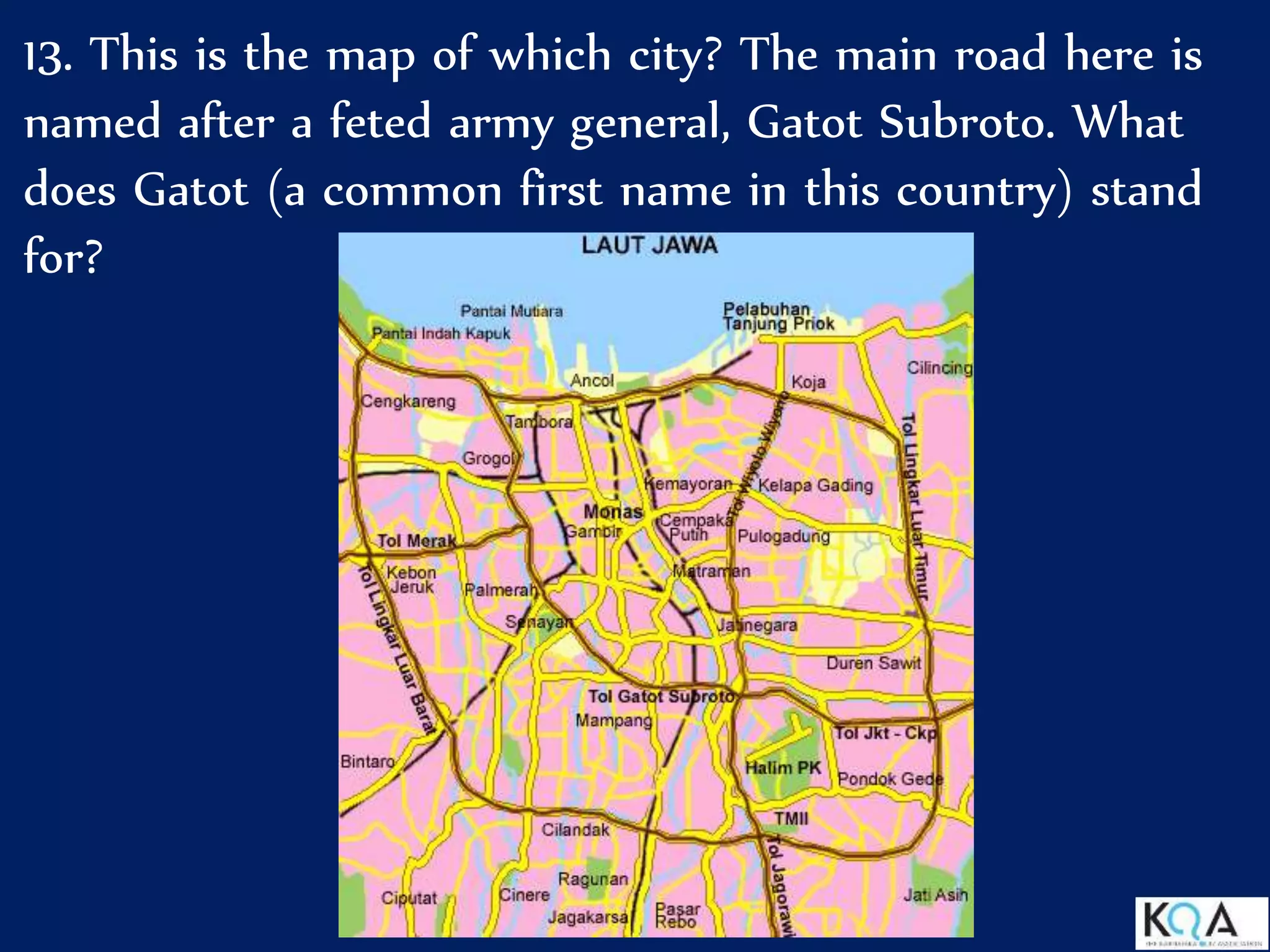 13. This is the map of which city? The main road here is
named after a feted army general, Gatot Subroto. What
does Gatot (a common first name in this country) stand
for?
 