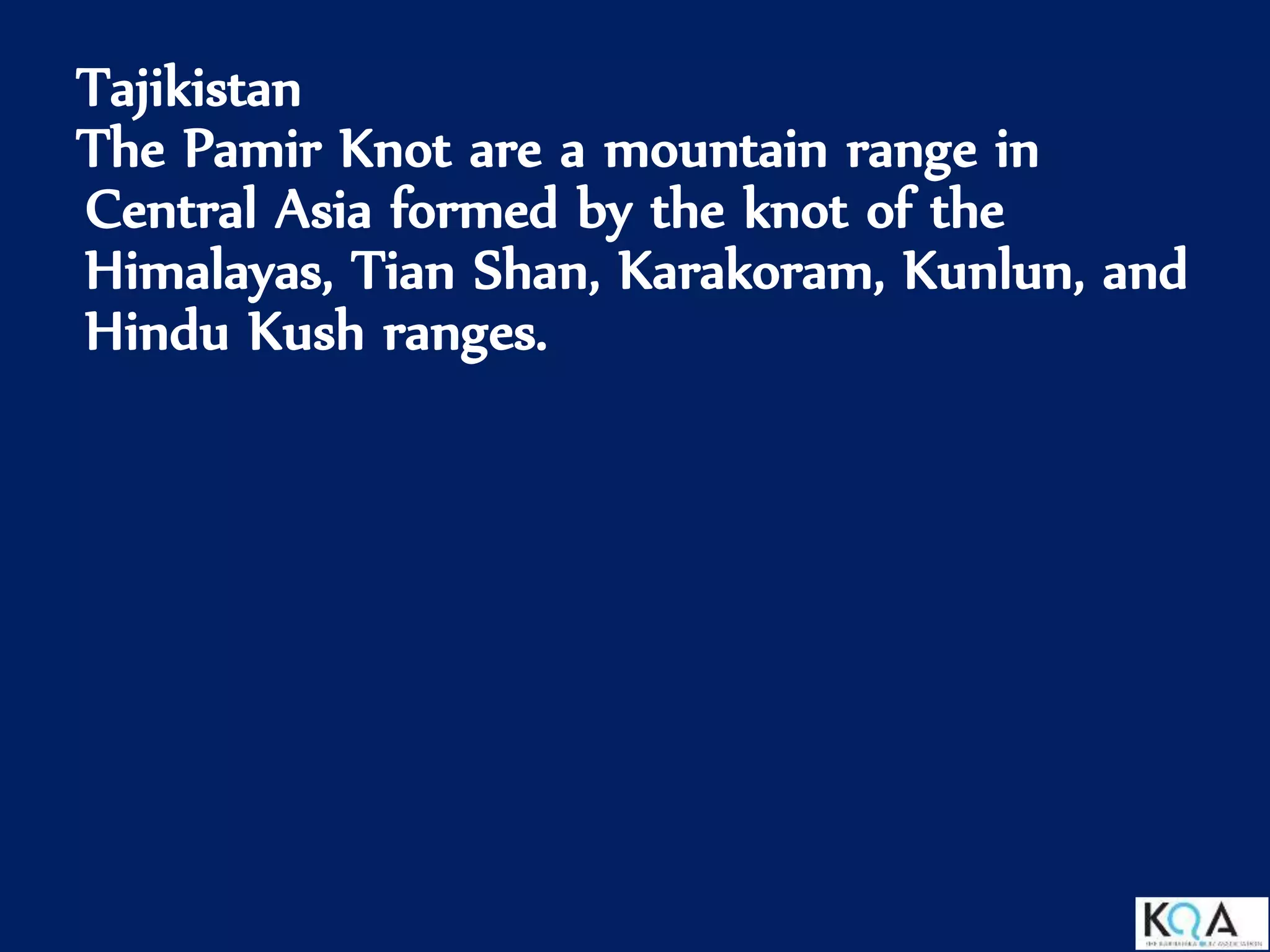 Tajikistan
The Pamir Knot are a mountain range in
Central Asia formed by the knot of the
Himalayas, Tian Shan, Karakoram, Kunlun, and
Hindu Kush ranges.
 