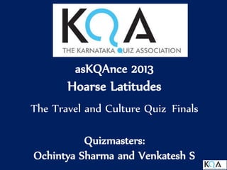 asKQAnce 2013
Hoarse Latitudes
The Travel and Culture Quiz Finals
Quizmasters:
Ochintya Sharma and Venkatesh S
 