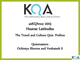 asKQAnce 2013
Hoarse Latitudes
The Travel and Culture Quiz Prelims
Quizmasters:
Ochintya Sharma and Venkatesh S
 