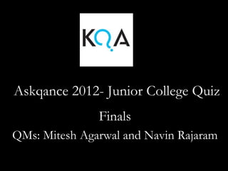 Askqance 2012- Junior College Quiz
               Finals
QMs: Mitesh Agarwal and Navin Rajaram
 