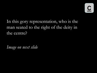 C

In this gory representation, who is the
man seated to the right of the deity in
the centre?

Image on next slide
 