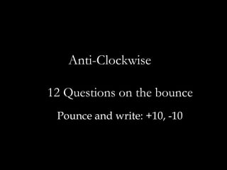 Anti-Clockwise

12 Questions on the bounce
 Pounce and write: +10, -10
 