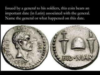 Issued by a general to his soldiers, this coin bears an
important date (in Latin) associated with the general.
Name the general or what happened on this date.
 
