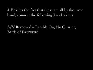 4. Besides the fact that these are all by the same
band, connect the following 3 audio clips

A/V Removed – Ramble On, No Quarter,
Battle of Evermore
 