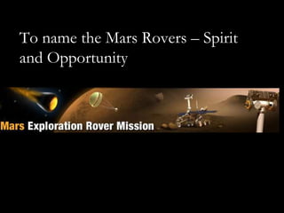 To name the Mars Rovers – Spirit
and Opportunity
 