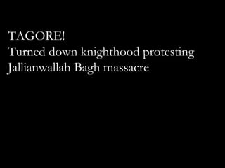 TAGORE!
Turned down knighthood protesting
Jallianwallah Bagh massacre
 