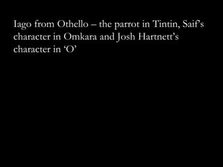 Iago from Othello – the parrot in Tintin, Saif‟s
character in Omkara and Josh Hartnett‟s
character in „O‟
 