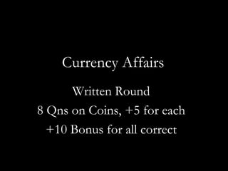 Currency Affairs
      Written Round
8 Qns on Coins, +5 for each
  +10 Bonus for all correct
 