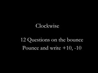 Clockwise

12 Questions on the bounce
 Pounce and write +10, -10
 