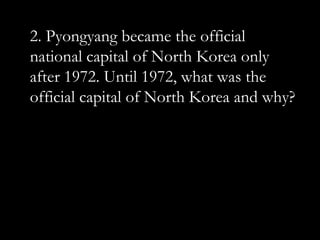 2. Pyongyang became the official
national capital of North Korea only
after 1972. Until 1972, what was the
official capital of North Korea and why?
 