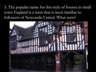 3. The popular name for this style of houses in small
town England is a term that is most familiar to
followers of Newcastle United. What term?
 