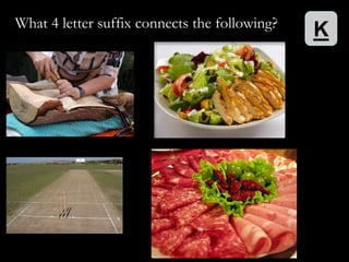 What 4 letter suffix connects the following?
                                               K
 