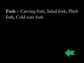 Fork – Carving fork, Salad fork, Pitch
fork, Cold cuts fork
 