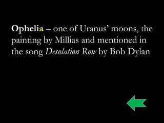 Ophelia – one of Uranus‟ moons, the
painting by Millias and mentioned in
the song Desolation Row by Bob Dylan
 