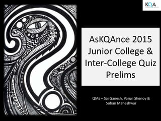 AsKQAnce 2015
Junior College &
Inter-College Quiz
Prelims
QMs – Sai Ganesh, Varun Shenoy &
Sohan Maheshwar
 