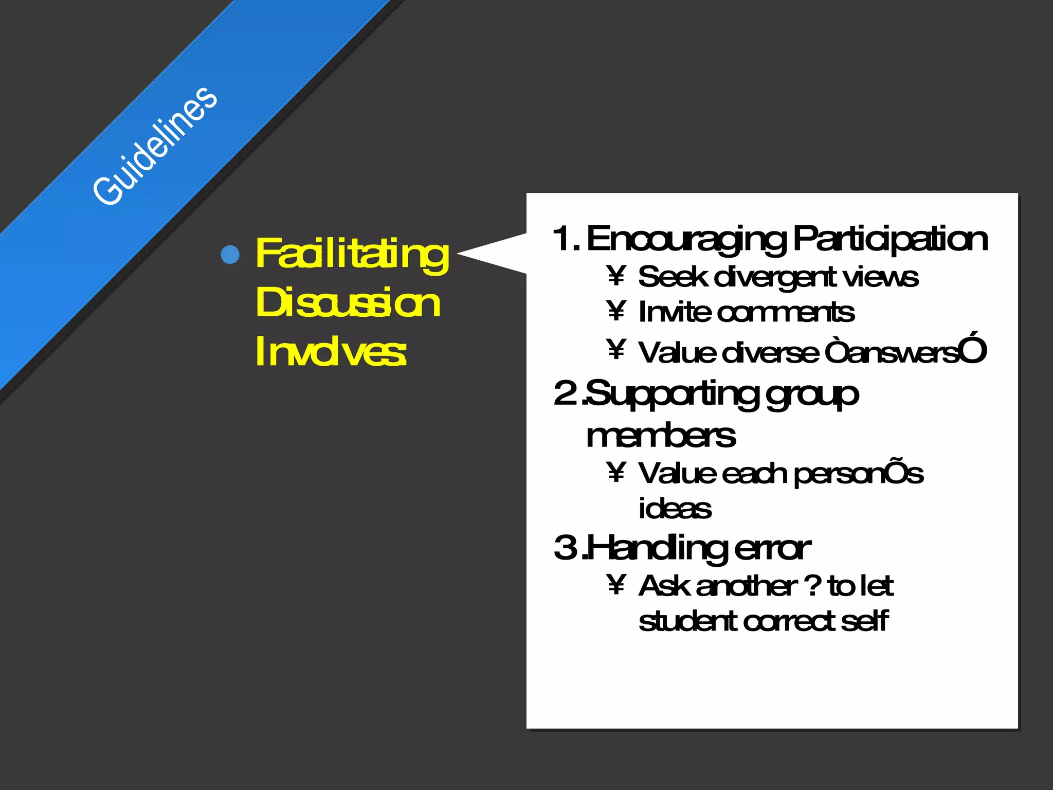Encouraging Participation Seek divergent views Invite comments Value diverse “answers ”  Supporting group members Value each person’s ideas Handling error Ask another ? to let student correct self Guidelines Facilitating Discussion Involves: 