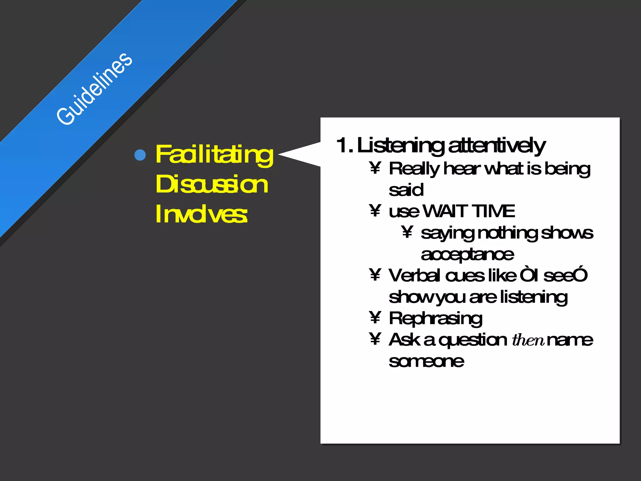 Listening attentively Really hear what is being said use WAIT TIME saying nothing shows acceptance Verbal cues like “I see” show you are listening Rephrasing Ask a question  then  name someone Guidelines Facilitating Discussion Involves: 