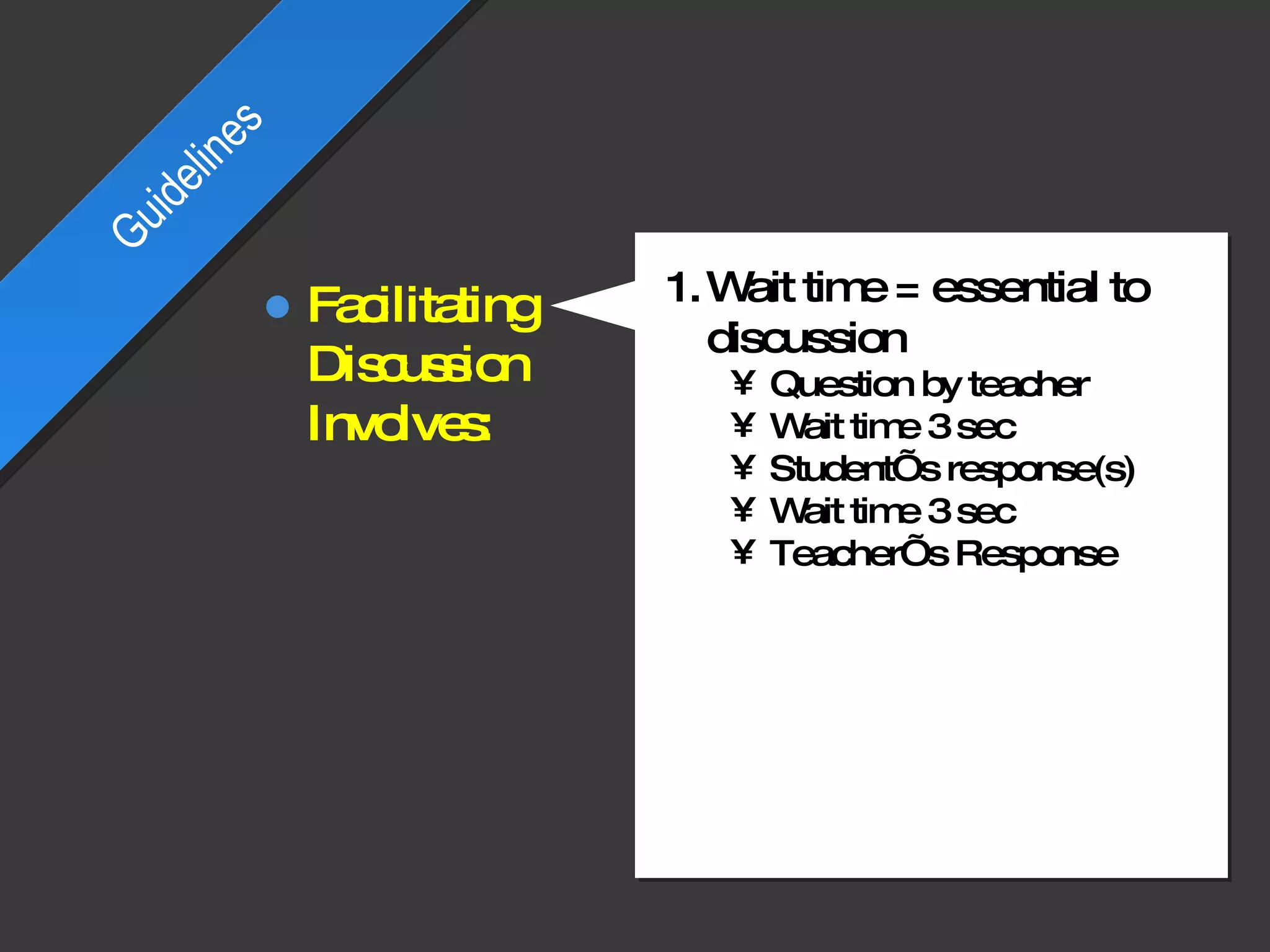 Wait time = essential to discussion  Question by teacher Wait time 3 sec Student’s response(s) Wait time 3 sec Teacher’s Response Guidelines Facilitating Discussion Involves: 