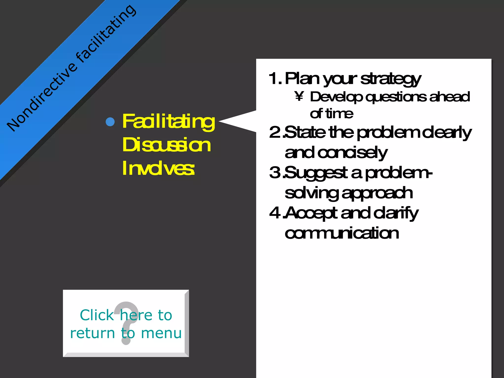 Plan your strategy Develop questions ahead of time State the problem clearly and concisely Suggest a problem-solving approach Accept and clarify communication Nondirective facilitating Facilitating Discussion Involves: Click here to return to menu Click here to return to menu 