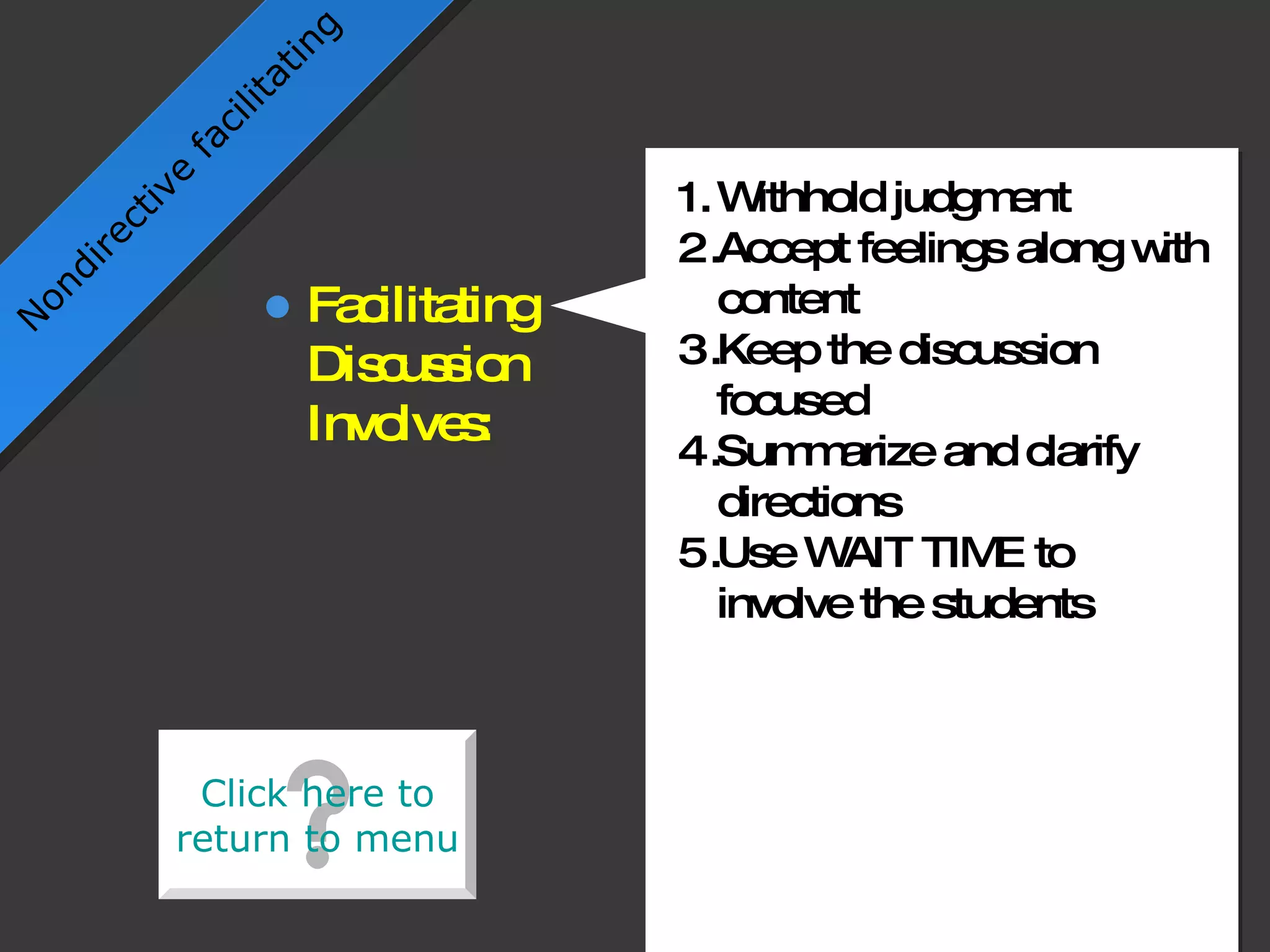 Withhold judgment  Accept feelings along with content Keep the discussion focused Summarize and clarify directions Use WAIT TIME to involve the students Nondirective facilitating Facilitating Discussion Involves: Click here to return to menu Click here to return to menu 