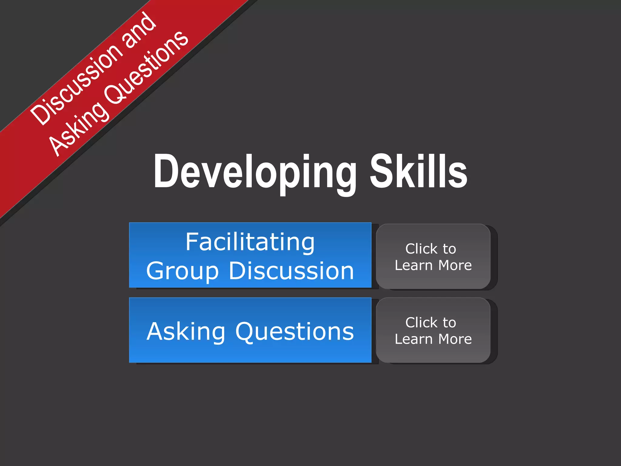 Developing Skills Discussion and  Asking Questions Facilitating Group Discussion Asking Questions Click to  Learn More Click to  Learn More 