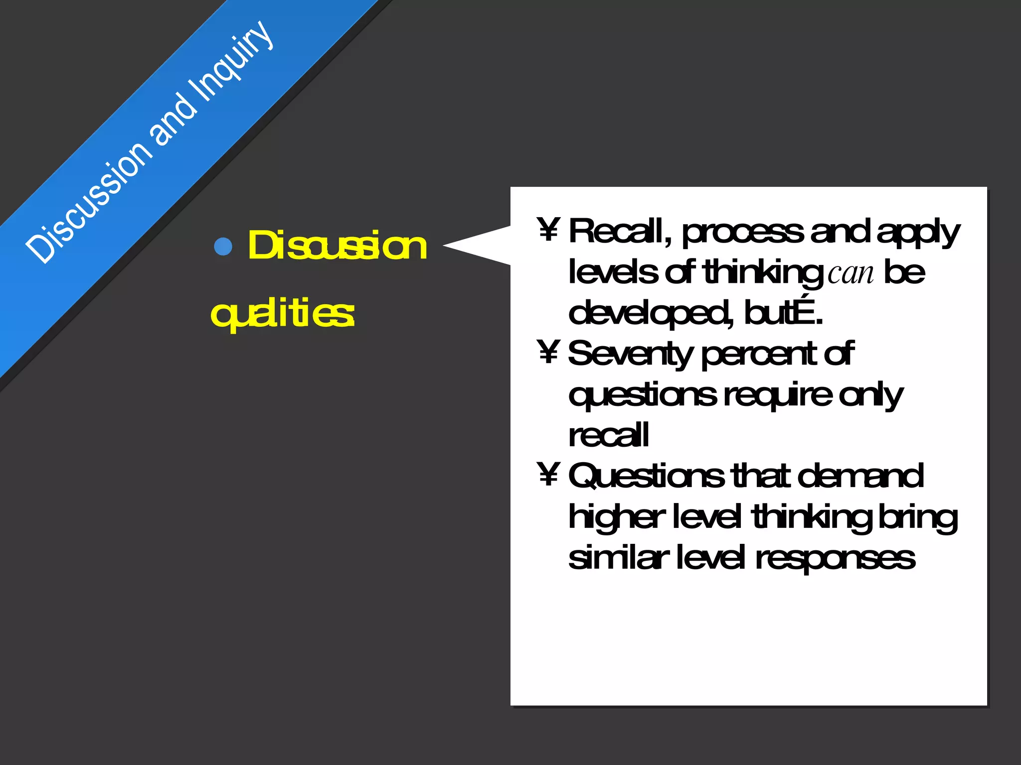 Recall, process and apply levels of thinking  can  be developed, but…. Seventy percent of questions require only recall Questions that demand higher level thinking bring similar level responses Discussion and Inquiry Discussion  qualities: 